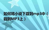 如何将小说下载到mp3中（2024年06月05日怎样把小说下载到MP3上）