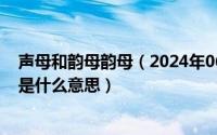 声母和韵母韵母（2024年06月05日声母和韵母有什么区别是什么意思）