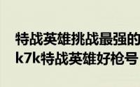 特战英雄挑战最强的枪（2024年06月05日7k7k特战英雄好枪号）