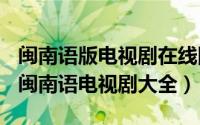 闽南语版电视剧在线网站（2024年06月05日闽南语电视剧大全）