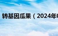 转基因瓜果（2024年06月05日转基因苹果）