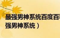 最强男神系统百度百科（2024年06月05日最强男神系统）