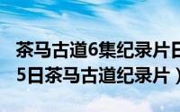 茶马古道6集纪录片日文中字（2024年06月05日茶马古道纪录片）