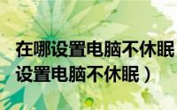 在哪设置电脑不休眠（2024年06月05日哪里设置电脑不休眠）