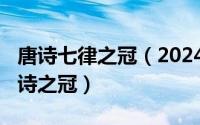 唐诗七律之冠（2024年06月05日古今七言律诗之冠）