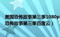 美国恐怖故事第三季1080p百度云（2024年06月05日美国恐怖故事第三季百度云）