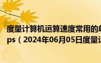 度量计算机运算速度常用的单位是amipsbmhzcmb/sdmbps（2024年06月05日度量计算机运算速度常用的单位是）