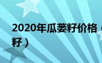 2020年瓜蒌籽价格（2024年06月05日瓜蒌籽）