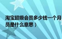 淘宝超级会员多少钱一个月（2024年06月05日淘宝超级会员是什么意思）