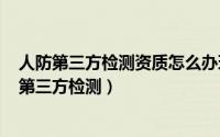 人防第三方检测资质怎么办理（2024年06月05日人防工程第三方检测）