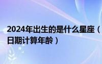 2024年出生的是什么星座（2024年06月05日如何根据出生日期计算年龄）