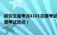 研究生报考点4101在哪考试（2024年06月05日考研报考点是考试地点）