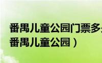 番禺儿童公园门票多少钱（2024年06月05日番禺儿童公园）