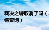 裁决之镰取消了吗（2024年06月06日裁决之镰查询）