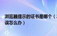 浏览器提示的证书是哪个（2024年06月06日浏览器证书错误怎么办）