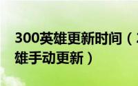 300英雄更新时间（2024年06月06日300英雄手动更新）