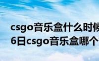 csgo音乐盒什么时候出新的（2024年06月06日csgo音乐盒哪个好听）