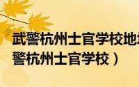 武警杭州士官学校地址（2024年06月06日武警杭州士官学校）