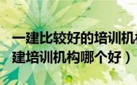 一建比较好的培训机构（2024年06月06日一建培训机构哪个好）