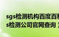 sgs检测机构百度百科（2024年06月06日sgs检测公司官网查询）