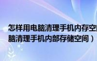 怎样用电脑清理手机内存空间（2024年06月06日如何用电脑清理手机内部存储空间）