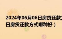 2024年06月06日房贷还款方式哪种好啊（2024年06月06日房贷还款方式哪种好）