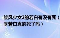 旋风少女2的若白有没有死（2024年06月06日旋风少女第二季若白真的死了吗）