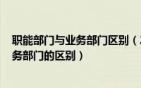 职能部门与业务部门区别（2024年06月06日职能部门和业务部门的区别）