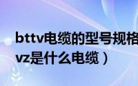 bttv电缆的型号规格（2024年06月06日bttvz是什么电缆）