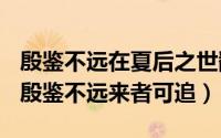 殷鉴不远在夏后之世翻译（2024年06月06日殷鉴不远来者可追）