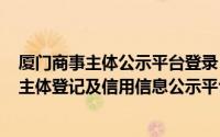 厦门商事主体公示平台登录（2024年06月06日厦门市商事主体登记及信用信息公示平台）