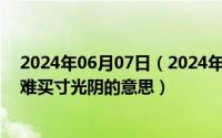 2024年06月07日（2024年06月06日一寸光阴一寸金寸金难买寸光阴的意思）