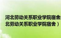 河北劳动关系职业学院宿舍床铺多大（2024年06月06日河北劳动关系职业学院宿舍）