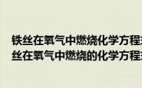 铁丝在氧气中燃烧化学方程式是什么（2024年06月06日铁丝在氧气中燃烧的化学方程式）