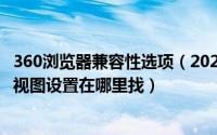 360浏览器兼容性选项（2024年06月06日360浏览器兼容性视图设置在哪里找）