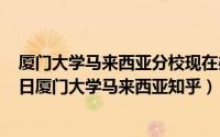 厦门大学马来西亚分校现在办得怎么样了（2024年06月06日厦门大学马来西亚知乎）