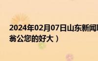 2024年02月07日山东新闻联播完整版（2024年06月07日翁公您的好大）