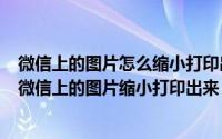 微信上的图片怎么缩小打印出来（2024年06月07日如何把微信上的图片缩小打印出来）