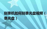 刻录机如何刻录光盘视频（2024年06月07日刻录机怎么刻录光盘）