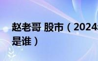 赵老哥 股市（2024年06月07日股市赵老哥是谁）