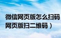 微信网页版怎么扫码（2024年06月07日微信网页版扫二维码）