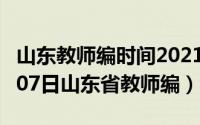 山东教师编时间2021具体时间（2024年06月07日山东省教师编）