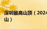 深圳最高山顶（2024年06月07日深圳最高的山）