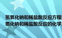 氢氧化钠和稀盐酸反应方程式及现象（2024年06月07日氢氧化钠和稀盐酸反应的化学方程式是什么反应类型）