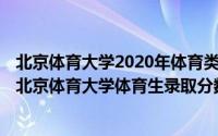 北京体育大学2020年体育类录取分数线（2024年06月07日北京体育大学体育生录取分数线）