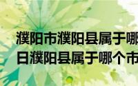 濮阳市濮阳县属于哪个区?（2024年06月07日濮阳县属于哪个市）