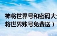 神将世界号和密码大全（2024年06月07日神将世界账号免费送）