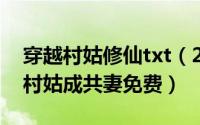 穿越村姑修仙txt（2024年06月07日穿越之村姑成共妻免费）