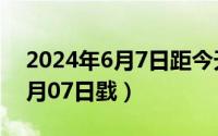 2024年6月7日距今天是多少天（2024年06月07日戥）