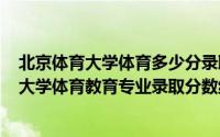 北京体育大学体育多少分录取（2024年06月07日北京体育大学体育教育专业录取分数线）